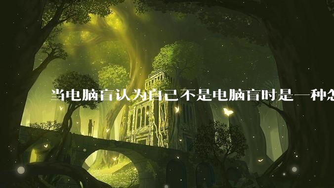 当电脑盲认为自己不是电脑盲时是一种怎样的体验？