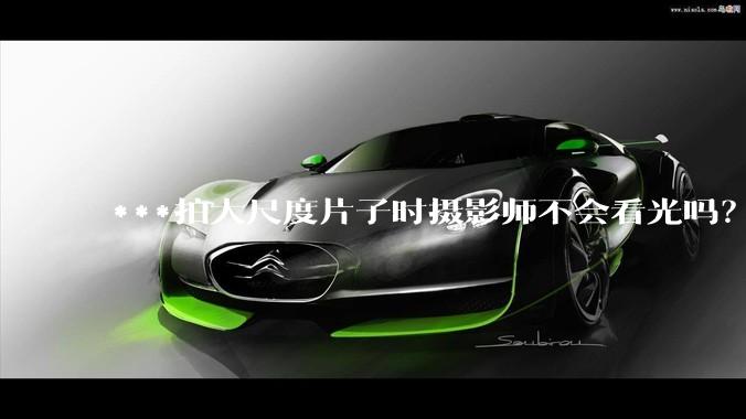 ***拍大尺度片子时摄影师不会看光吗？