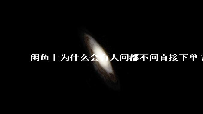 闲鱼上为什么会有人问都不问直接下单?